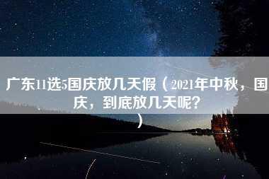 广东11选5国庆放几天假（2021年中秋，国庆，到底放几天呢？）