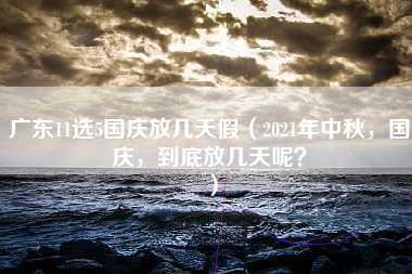 广东11选5国庆放几天假（2021年中秋，国庆，到底放几天呢？）