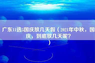 广东11选5国庆放几天假（2021年中秋，国庆，到底放几天呢？）