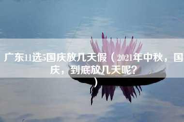 广东11选5国庆放几天假（2021年中秋，国庆，到底放几天呢？）