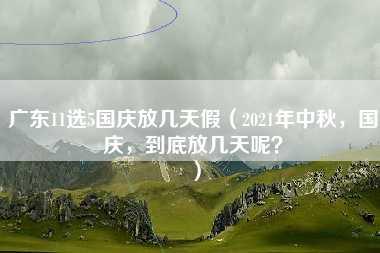 广东11选5国庆放几天假（2021年中秋，国庆，到底放几天呢？）