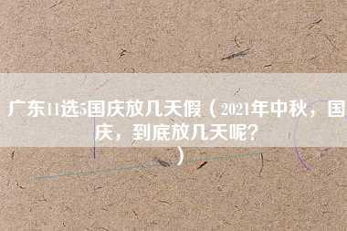 广东11选5国庆放几天假（2021年中秋，国庆，到底放几天呢？）