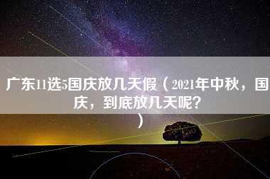 广东11选5国庆放几天假（2021年中秋，国庆，到底放几天呢？）