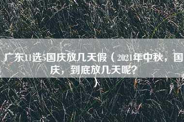 广东11选5国庆放几天假（2021年中秋，国庆，到底放几天呢？）