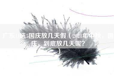 广东11选5国庆放几天假（2021年中秋，国庆，到底放几天呢？）