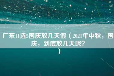 广东11选5国庆放几天假（2021年中秋，国庆，到底放几天呢？）