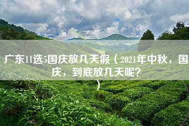 广东11选5国庆放几天假（2021年中秋，国庆，到底放几天呢？）