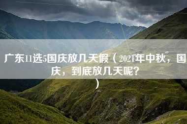 广东11选5国庆放几天假（2021年中秋，国庆，到底放几天呢？）