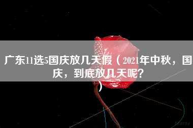 广东11选5国庆放几天假（2021年中秋，国庆，到底放几天呢？）