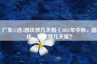 广东11选5国庆放几天假（2021年中秋，国庆，到底放几天呢？）