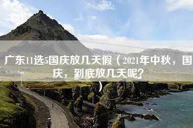 广东11选5国庆放几天假（2021年中秋，国庆，到底放几天呢？）