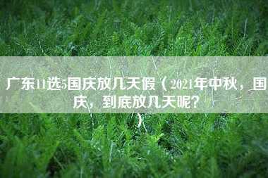 广东11选5国庆放几天假（2021年中秋，国庆，到底放几天呢？）