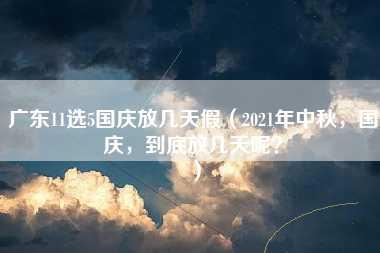 广东11选5国庆放几天假（2021年中秋，国庆，到底放几天呢？）