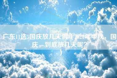 广东11选5国庆放几天假（2021年中秋，国庆，到底放几天呢？）