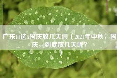 广东11选5国庆放几天假（2021年中秋，国庆，到底放几天呢？）