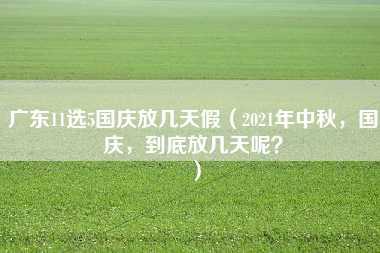 广东11选5国庆放几天假（2021年中秋，国庆，到底放几天呢？）