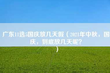 广东11选5国庆放几天假（2021年中秋，国庆，到底放几天呢？）