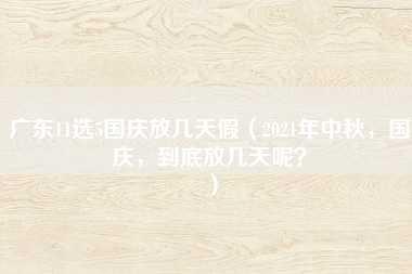 广东11选5国庆放几天假（2021年中秋，国庆，到底放几天呢？）