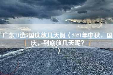 广东11选5国庆放几天假（2021年中秋，国庆，到底放几天呢？）