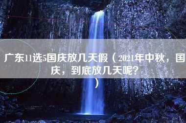 广东11选5国庆放几天假（2021年中秋，国庆，到底放几天呢？）