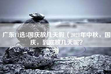 广东11选5国庆放几天假（2021年中秋，国庆，到底放几天呢？）