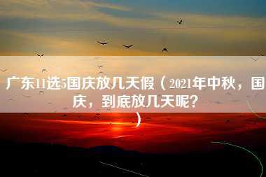 广东11选5国庆放几天假（2021年中秋，国庆，到底放几天呢？）