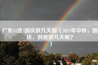 广东11选5国庆放几天假（2021年中秋，国庆，到底放几天呢？）