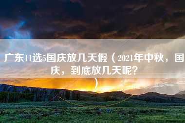 广东11选5国庆放几天假（2021年中秋，国庆，到底放几天呢？）