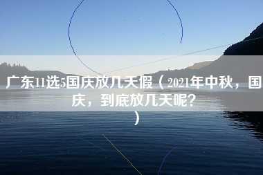 广东11选5国庆放几天假（2021年中秋，国庆，到底放几天呢？）