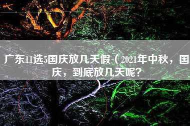 广东11选5国庆放几天假（2021年中秋，国庆，到底放几天呢？）