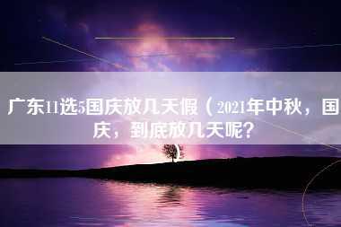 广东11选5国庆放几天假（2021年中秋，国庆，到底放几天呢？）