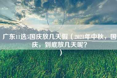 广东11选5国庆放几天假（2021年中秋，国庆，到底放几天呢？）