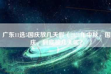 广东11选5国庆放几天假（2021年中秋，国庆，到底放几天呢？）