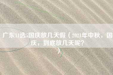 广东11选5国庆放几天假（2021年中秋，国庆，到底放几天呢？）