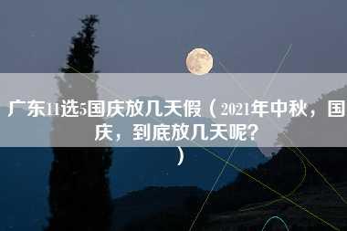 广东11选5国庆放几天假（2021年中秋，国庆，到底放几天呢？）