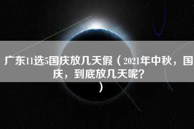 广东11选5国庆放几天假（2021年中秋，国庆，到底放几天呢？）