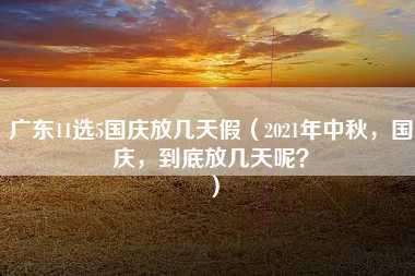 广东11选5国庆放几天假（2021年中秋，国庆，到底放几天呢？）