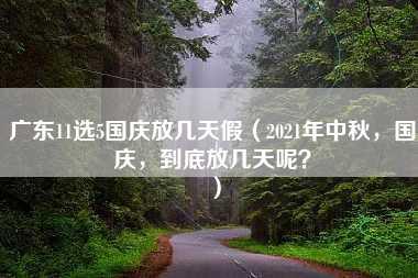 广东11选5国庆放几天假（2021年中秋，国庆，到底放几天呢？）