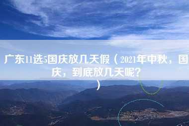 广东11选5国庆放几天假（2021年中秋，国庆，到底放几天呢？）