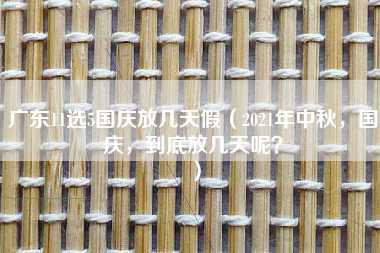 广东11选5国庆放几天假（2021年中秋，国庆，到底放几天呢？）