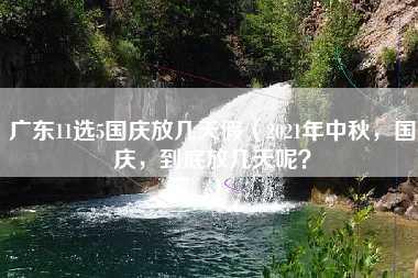 广东11选5国庆放几天假（2021年中秋，国庆，到底放几天呢？）