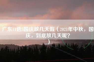 广东11选5国庆放几天假（2021年中秋，国庆，到底放几天呢？）