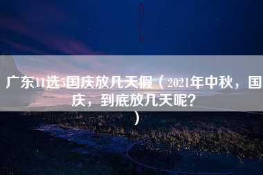 广东11选5国庆放几天假（2021年中秋，国庆，到底放几天呢？）