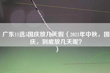 广东11选5国庆放几天假（2021年中秋，国庆，到底放几天呢？）