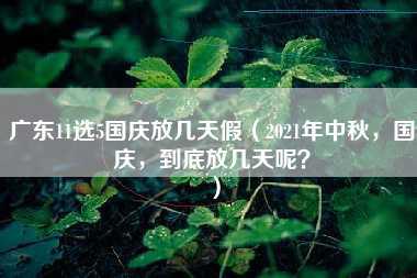 广东11选5国庆放几天假（2021年中秋，国庆，到底放几天呢？）