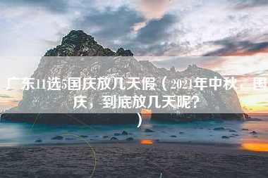 广东11选5国庆放几天假（2021年中秋，国庆，到底放几天呢？）