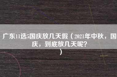 广东11选5国庆放几天假（2021年中秋，国庆，到底放几天呢？）