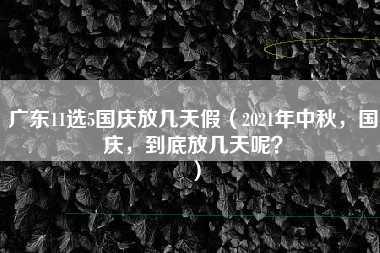 广东11选5国庆放几天假（2021年中秋，国庆，到底放几天呢？）