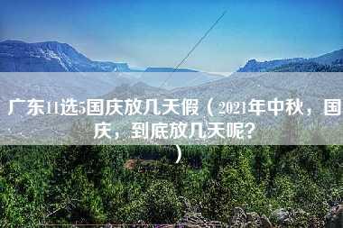 广东11选5国庆放几天假（2021年中秋，国庆，到底放几天呢？）