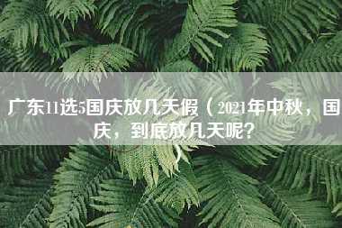 广东11选5国庆放几天假（2021年中秋，国庆，到底放几天呢？）